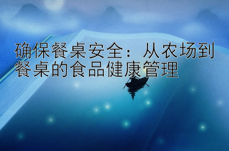 确保餐桌安全：从农场到餐桌的食品健康管理