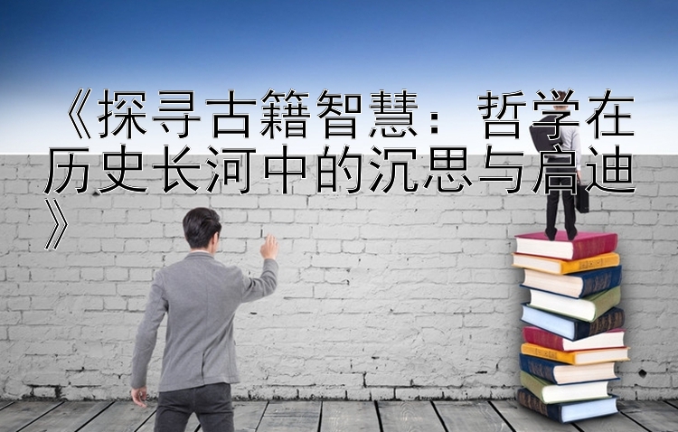 《探寻古籍智慧：哲学在历史长河中的沉思与启迪》