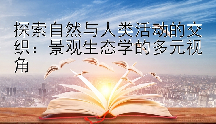 探索自然与人类活动的交织：景观生态学的多元视角