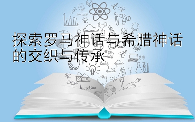 探索罗马神话与希腊神话的交织与传承