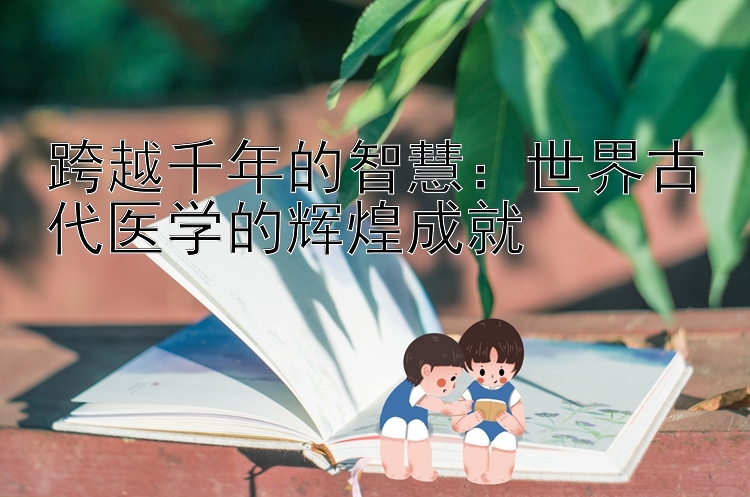 跨越千年的智慧：世界古代医学的辉煌成就