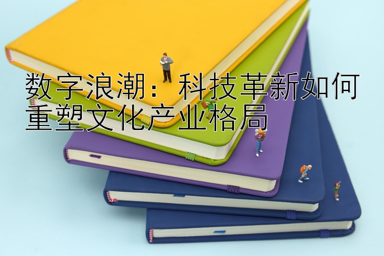 数字浪潮：科技革新如何重塑文化产业格局