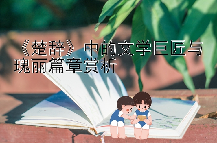 《楚辞》中的文学巨匠与瑰丽篇章赏析