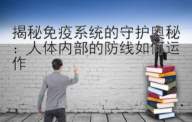 揭秘免疫系统的守护奥秘：人体内部的防线如何运作