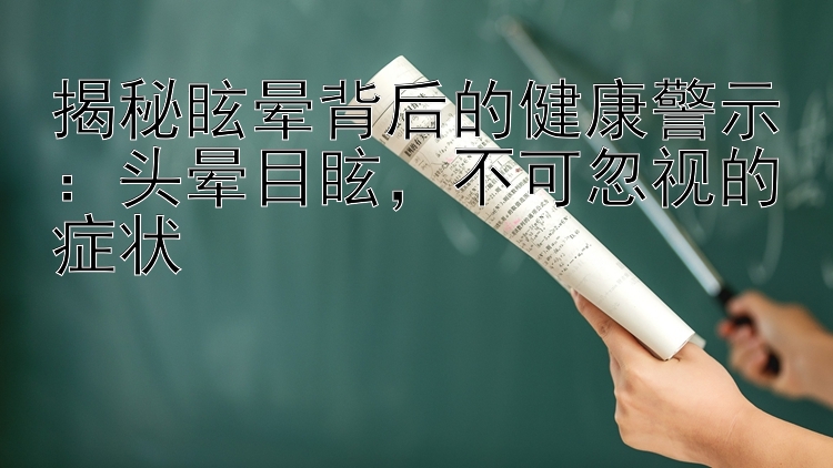 揭秘眩晕背后的健康警示：头晕目眩，不可忽视的症状