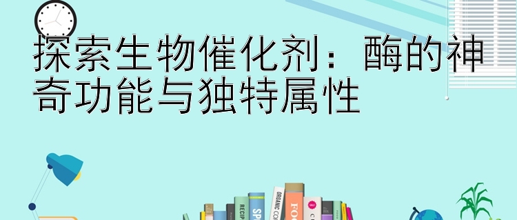 探索生物催化剂：酶的神奇功能与独特属性