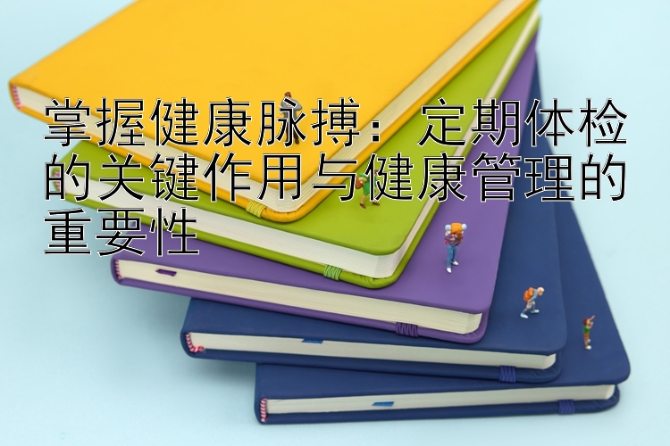 掌握健康脉搏：定期体检的关键作用与健康管理的重要性