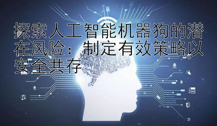 探索人工智能机器狗的潜在风险：制定有效策略以安全共存