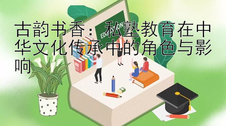 古韵书香：私塾教育在中华文化传承中的角色与影响