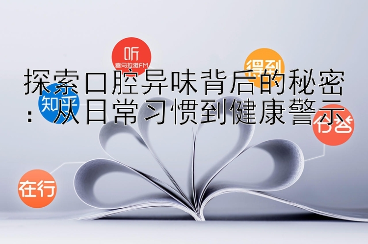 探索口腔异味背后的秘密：从日常习惯到健康警示