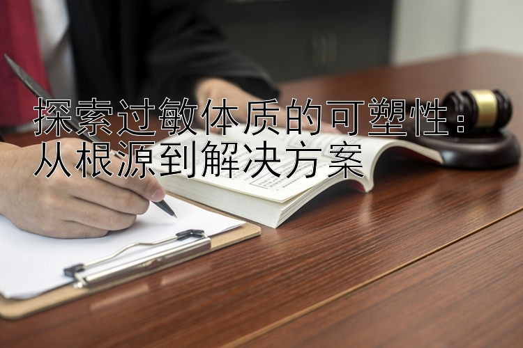 探索过敏体质的可塑性：从根源到解决方案