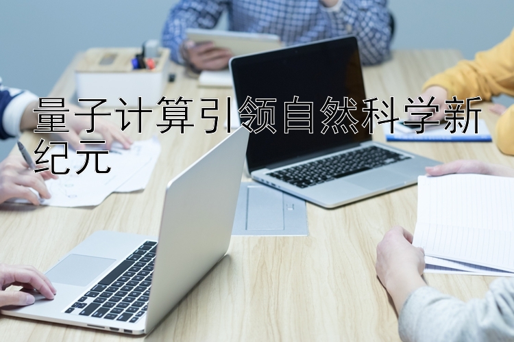 量子计算引领自然科学新纪元