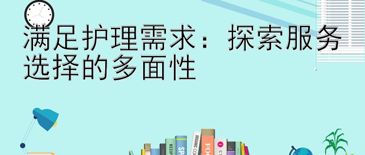 满足护理需求：探索服务选择的多面性