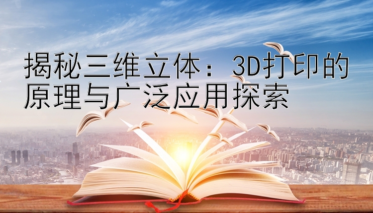 揭秘三维立体：3D打印的原理与广泛应用探索