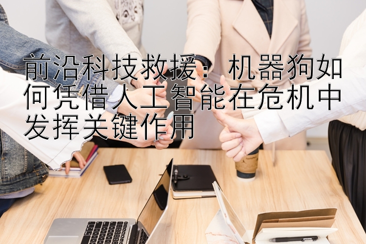 前沿科技救援：机器狗如何凭借人工智能在危机中发挥关键作用