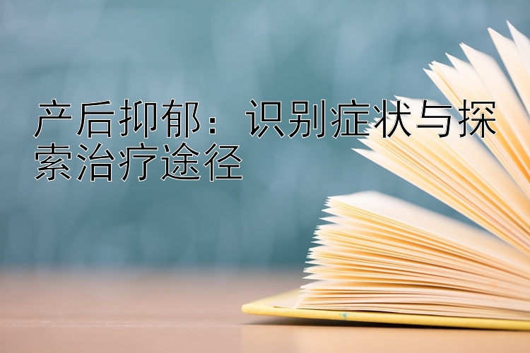 产后抑郁：识别症状与探索治疗途径