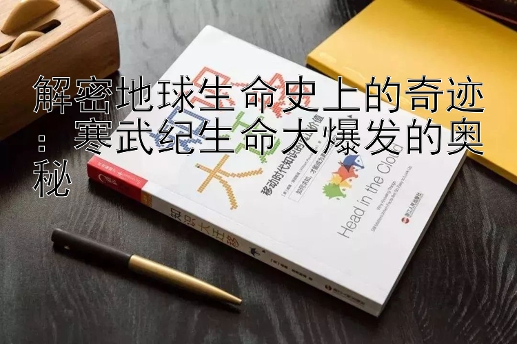 解密地球生命史上的奇迹：寒武纪生命大爆发的奥秘