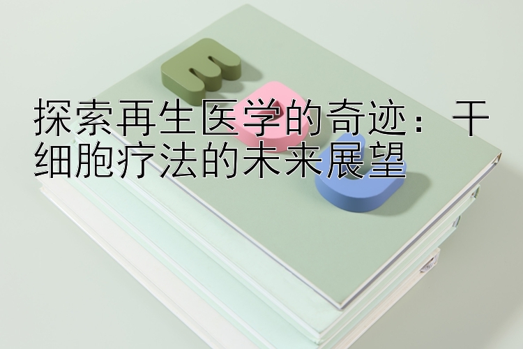 探索再生医学的奇迹：干细胞疗法的未来展望