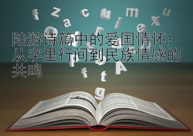 陆游诗篇中的爱国情怀：从字里行间到民族情感的共鸣