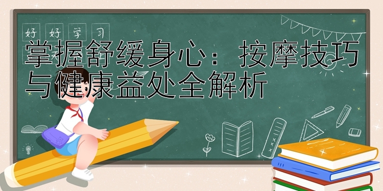 掌握舒缓身心：按摩技巧与健康益处全解析