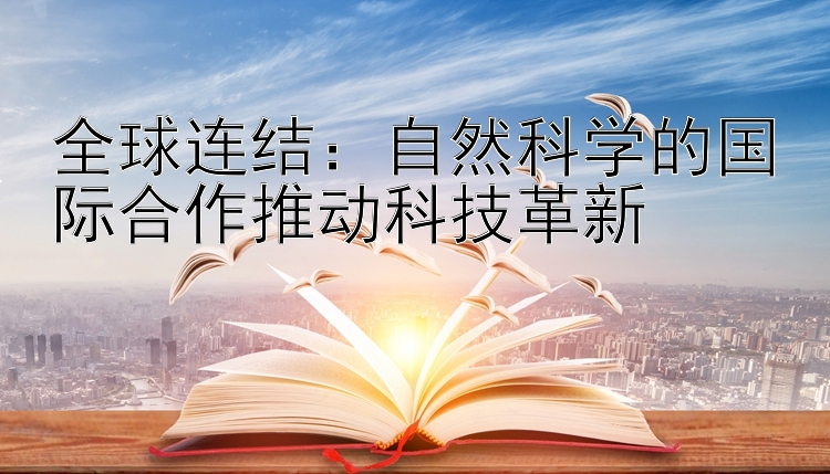 全球连结：自然科学的国际合作推动科技革新