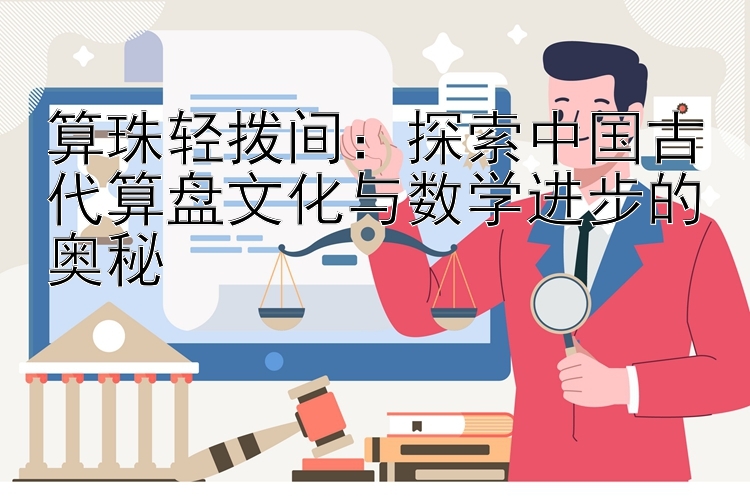 算珠轻拨间：探索中国古代算盘文化与数学进步的奥秘