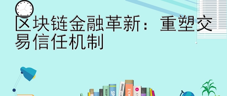 区块链金融革新：重塑交易信任机制