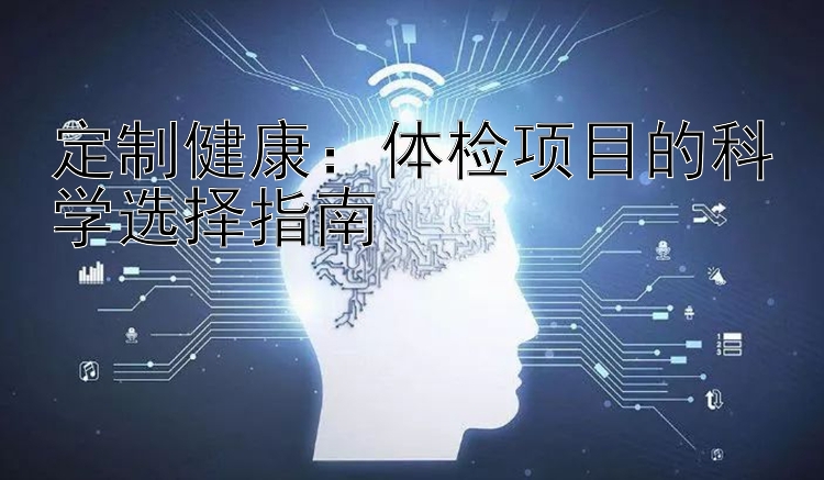 定制健康：体检项目的科学选择指南