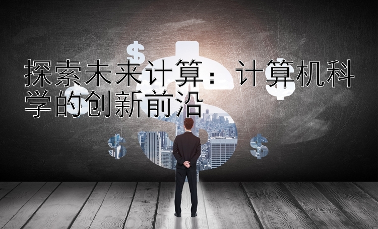 探索未来计算：计算机科学的创新前沿