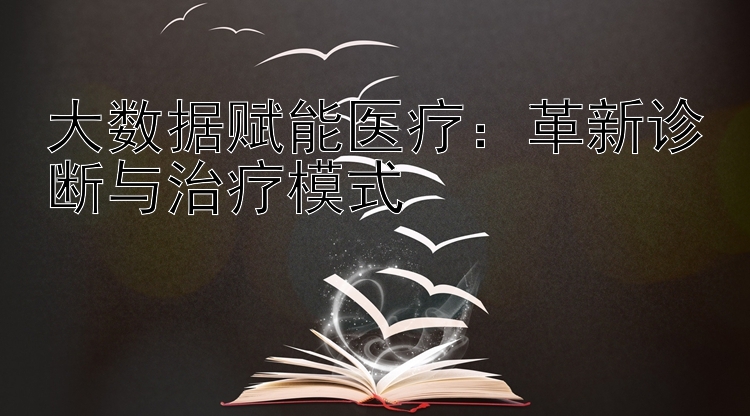 大数据赋能医疗：革新诊断与治疗模式