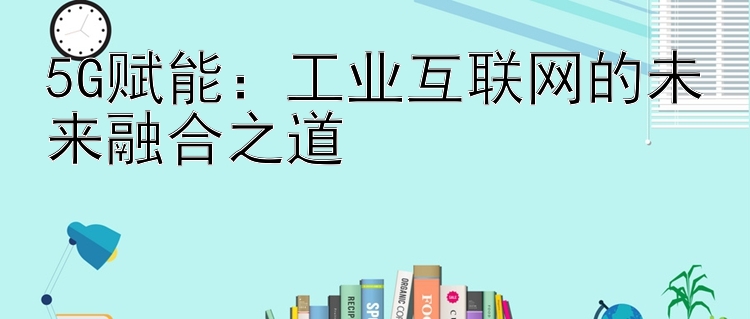 5G赋能：工业互联网的未来融合之道