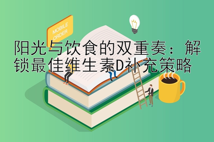 阳光与饮食的双重奏：解锁最佳维生素D补充策略