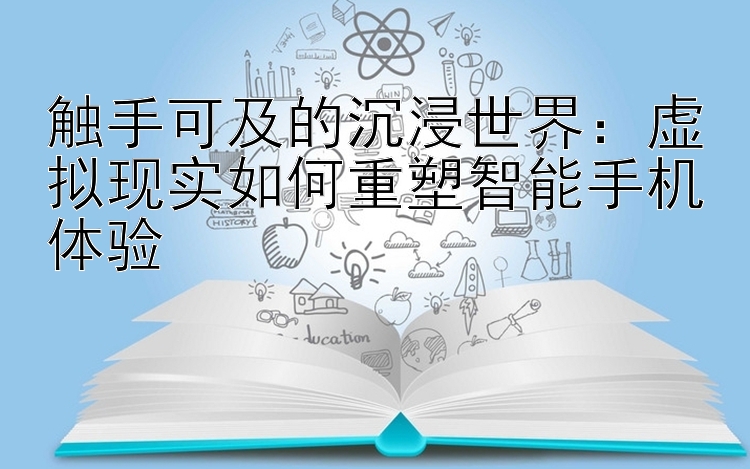 触手可及的沉浸世界：虚拟现实如何重塑智能手机体验