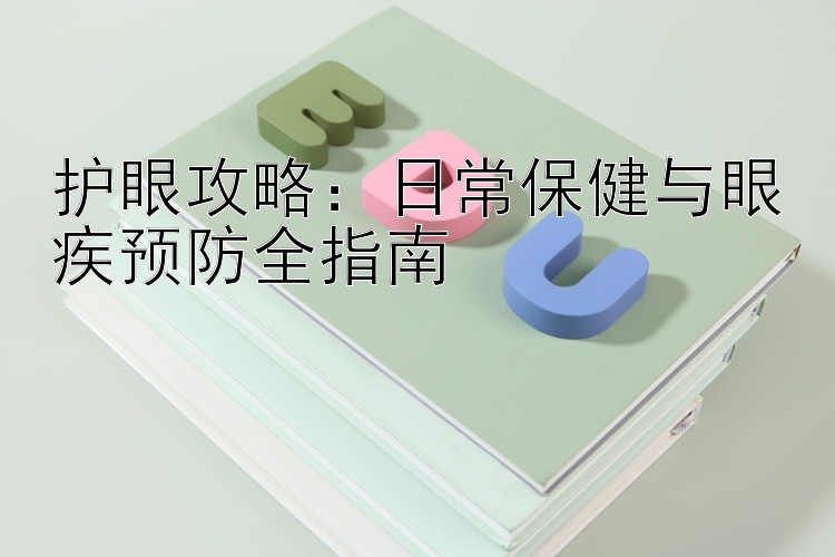 护眼攻略：日常保健与眼疾预防全指南