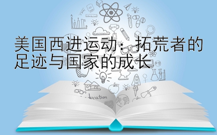 美国西进运动：拓荒者的足迹与国家的成长