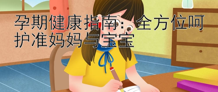 孕期健康指南：全方位呵护准妈妈与宝宝