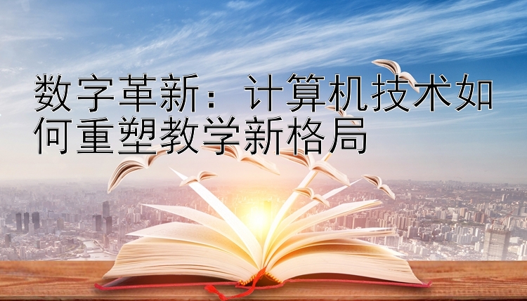 数字革新：计算机技术如何重塑教学新格局