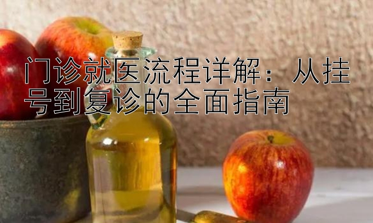 门诊就医流程详解：从挂号到复诊的全面指南