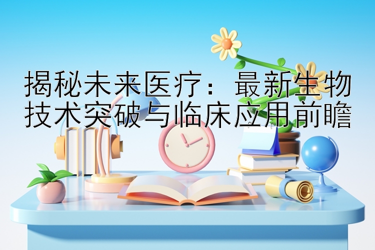 揭秘未来医疗：最新生物技术突破与临床应用前瞻