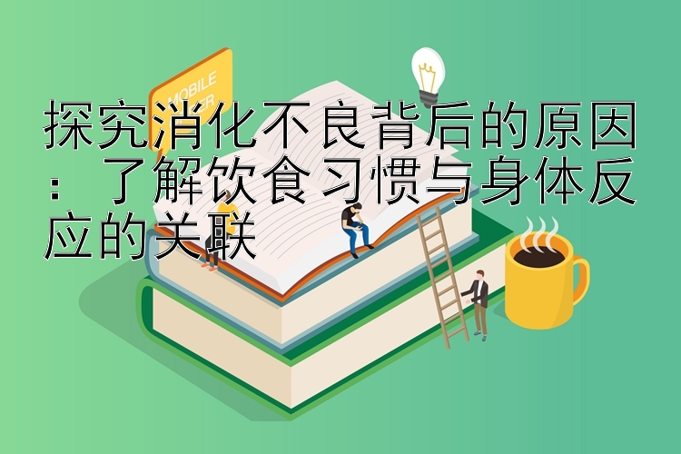 探究消化不良背后的原因：了解饮食习惯与身体反应的关联