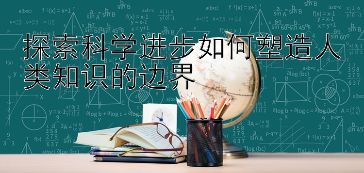 探索科学进步如何塑造人类知识的边界