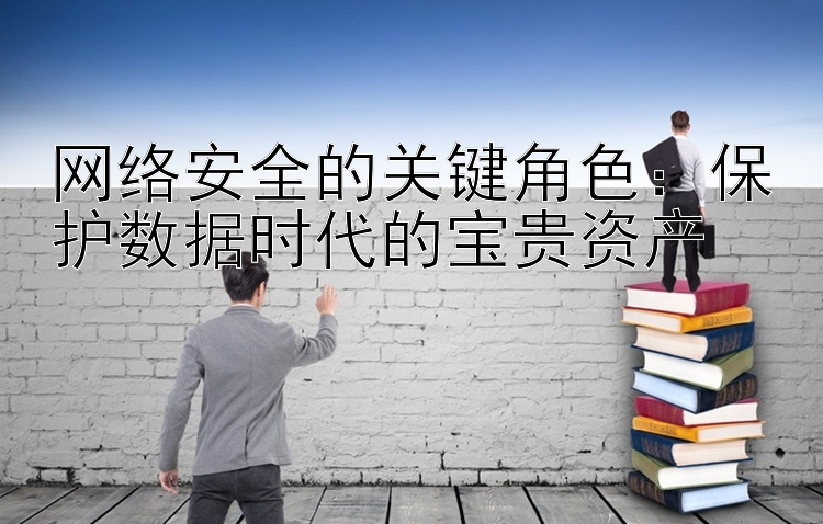 网络安全的关键角色：保护数据时代的宝贵资产