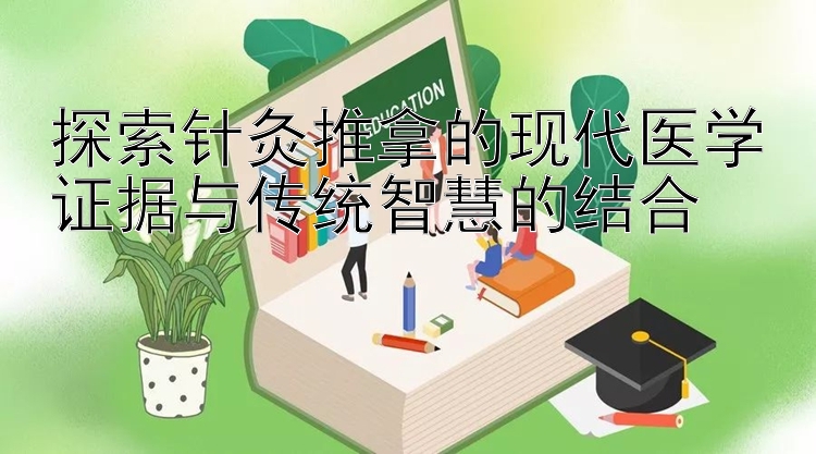 探索针灸推拿的现代医学证据与传统智慧的结合