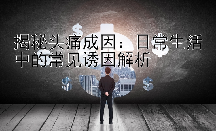 揭秘头痛成因：日常生活中的常见诱因解析