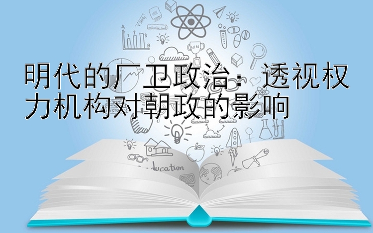 明代的厂卫政治：透视权力机构对朝政的影响