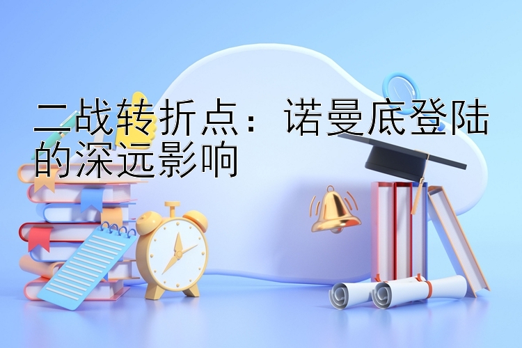 二战转折点：诺曼底登陆的深远影响