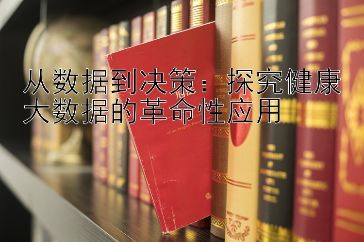 从数据到决策：探究健康大数据的革命性应用