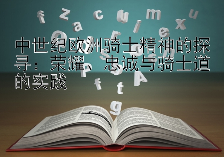 中世纪欧洲骑士精神的探寻：荣耀、忠诚与骑士道的实践