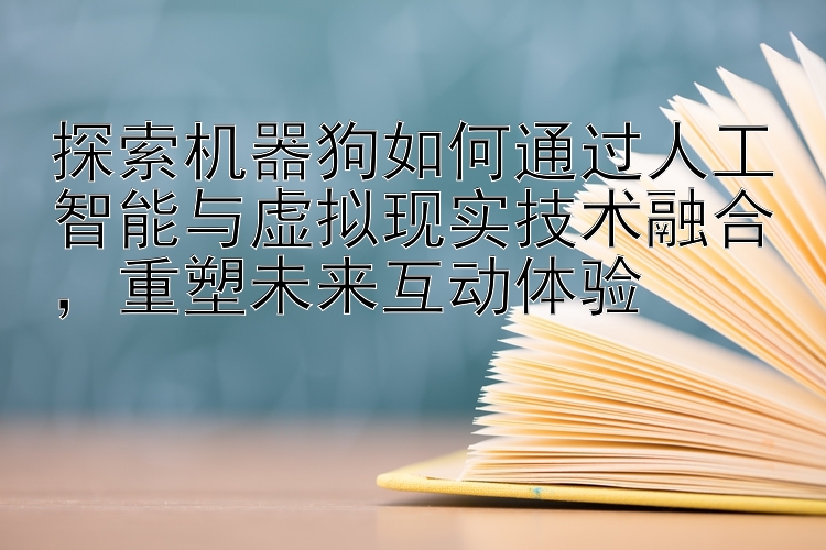 探索机器狗如何通过人工智能与虚拟现实技术融合，重塑未来互动体验