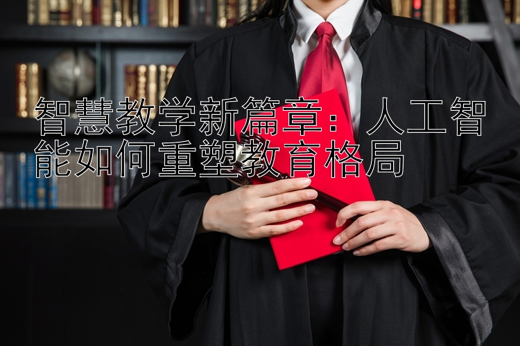 智慧教学新篇章：人工智能如何重塑教育格局